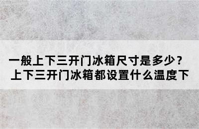 一般上下三开门冰箱尺寸是多少？ 上下三开门冰箱都设置什么温度下